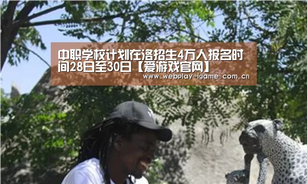 中职学校计划在洛招生4万人报名时间28日至30日【爱游戏官网】(图1) 爱游戏官网