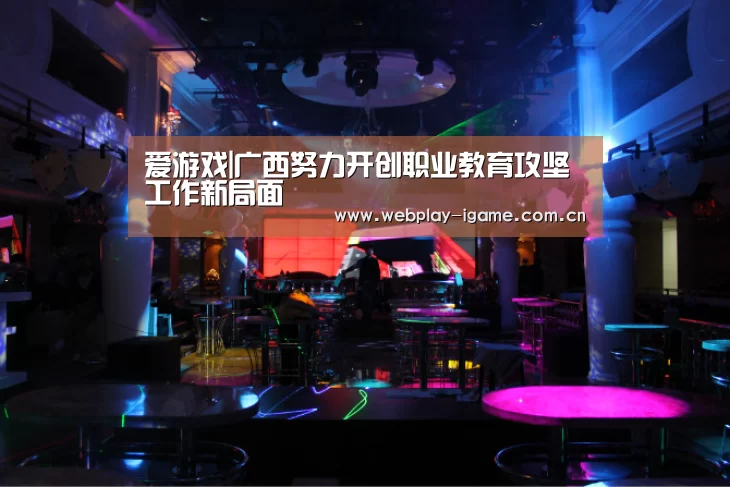 爱游戏|广西努力开创职业教育攻坚工作新局面(图1) 爱游戏app