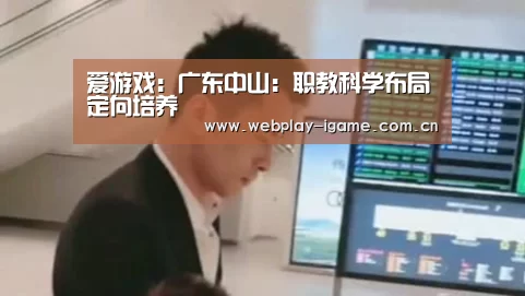 爱游戏:广东中山:职教科学布局定向培养(图3) 爱游戏官网